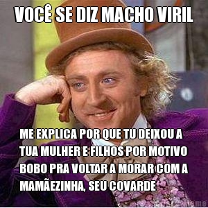 VOC� SE DIZ MACHO VIRIL ME EXPLICA POR QUE TU DEIXOU A
TUA MULHER E FILHOS POR MOTIVO
BOBO PRA VOLTAR A MORAR COM A
MAM�EZINHA, SEU COVARDE