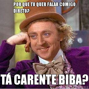 POR QUE TU QUER FALAR COMIGO
DIRETO? T� CARENTE BIBA?