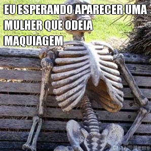 EU ESPERANDO APARECER UMA
MULHER QUE ODEIA
MAQUIAGEM 