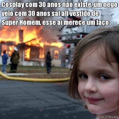 Cosplay com 30 anos n�o existe, um nego
v�io com 30 anos sai ali vestido de
Super Homem, esse a� merece um la�o 