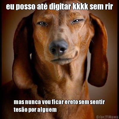 eu posso at� digitar kkkk sem rir mas nunca vou ficar ereto sem sentir
tes�o por alguem