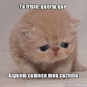 To triste, queria que  Algu�m comece meu cuzinho
