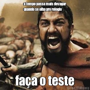 o tempo passa mais devagar
quando se olha pro relogio fa�a o teste