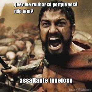 quer me roubar s� porque voc�
n�o tem? assaltante invejoso