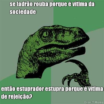 se ladr�o rouba porque � v�tima da
sociedade ent�o estuprador estupra porque � v�tima
de rejei��o?