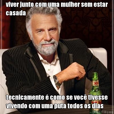 viver junto com uma mulher sem estar
casada tecnicamente � como se voc� tivesse
vivendo com uma puta todos os dias