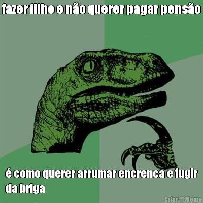 fazer filho e n�o querer pagar pens�o � como querer arrumar encrenca e fugir
da briga