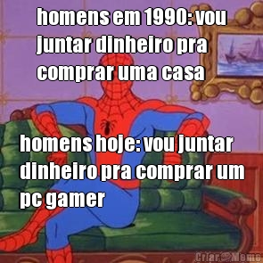 homens em 1990: vou
juntar dinheiro pra
comprar uma casa homens hoje: vou juntar
dinheiro pra comprar um
pc gamer