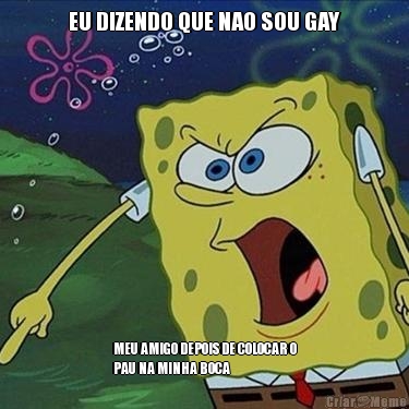 EU DIZENDO QUE NAO SOU GAY MEU AMIGO DEPOIS DE COLOCAR O
PAU NA MINHA BOCA