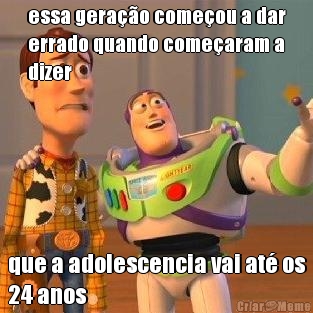 essa gera��o come�ou a dar
errado quando come�aram a
dizer que a adolescencia vai at� os
24 anos