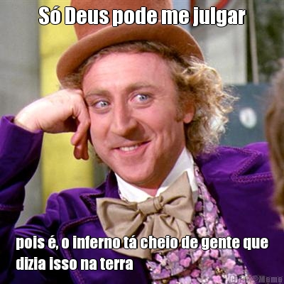 S� Deus pode me julgar pois �, o inferno t� cheio de gente que
dizia isso na terra