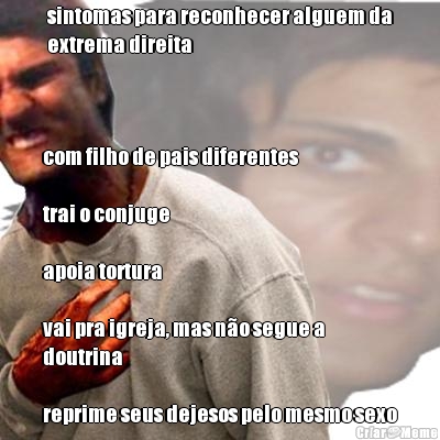 sintomas para reconhecer alguem da
extrema direita com filho de pais diferentes

trai o conjuge

apoia tortura

vai pra igreja, mas n�o segue a 
doutrina

reprime seus dejesos pelo mesmo sexo