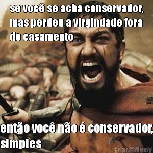 se voc� se acha conservador,
mas perdeu a virgindade fora
do casamento ent�o voc� n�o � conservador,
simples