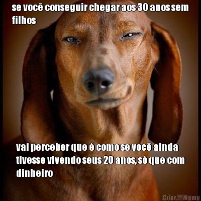 se voc� conseguir chegar aos 30 anos sem
filhos vai perceber que � como se voc� ainda
tivesse vivendo seus 20 anos, s� que com
dinheiro