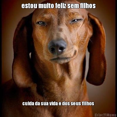 estou muito feliz sem filhos cuida da sua vida e dos seus filhos