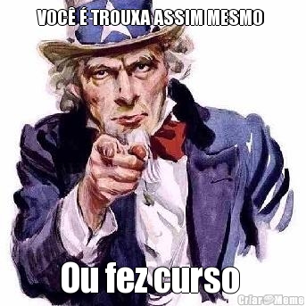 VOC� � TROUXA ASSIM MESMO  Ou fez curso 
