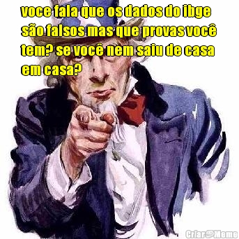 voce fala que os dados do ibge
s�o falsos mas que provas voc�
tem? se voc� nem saiu de casa
em casa?
 