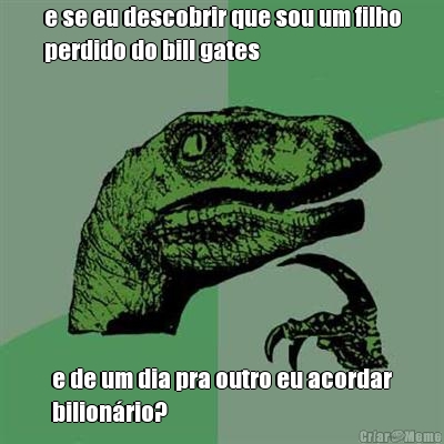 e se eu descobrir que sou um filho
perdido do bill gates e de um dia pra outro eu acordar
bilion�rio?