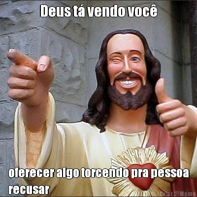 Deus t� vendo voc� oferecer algo torcendo pra pessoa
recusar