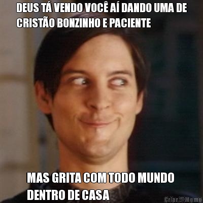DEUS T� VENDO VOC� A� DANDO UMA DE
CRIST�O BONZINHO E PACIENTE MAS GRITA COM TODO MUNDO 
DENTRO DE CASA