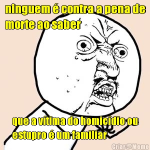 ninguem � contra a pena de
morte ao saber que a v�tima do homic�dio ou
estupro � um familiar