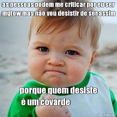 as pessoas podem me criticar por eu ser
mgtow mas n�o vou desistir de ser assim porque quem desiste
 � um covarde