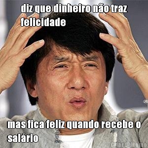 diz que dinheiro n�o traz
felicidade mas fica feliz quando recebe o
sal�rio