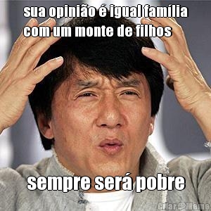 sua opini�o � igual fam�lia
com um monte de filhos sempre ser� pobre