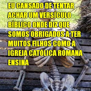 EU CANSADO DE TENTAR
ACHAR UM VERS�CULO
B�BLICO ONDE DIZ QUE
SOMOS OBRIGADOS A TER
MUITOS FILHOS COMO A
IGREJA CAT�LICA ROMANA
ENSINA 
