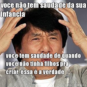 voce n�o tem saudade da sua
infancia  voce tem saudade de quando
voc� n�o tinha filhos pra
criar, essa � a verdade