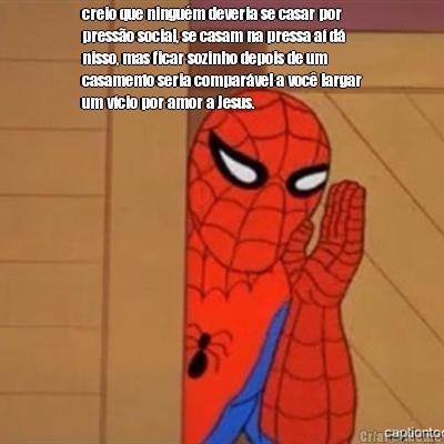 creio que ningu�m deveria se casar por
press�o social, se casam na pressa a� d�
nisso, mas ficar sozinho depois de um
casamento seria compar�vel a voc� largar
um v�cio por amor a Jesus.

 