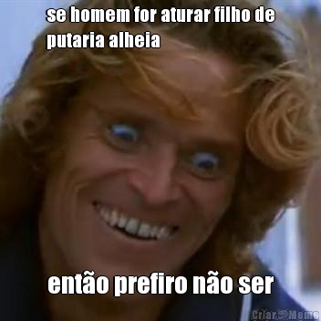 se homem for aturar filho de
putaria alheia ent�o prefiro n�o ser