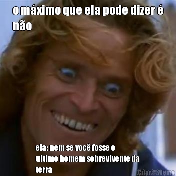 o m�ximo que ela pode dizer �
n�o ela: nem se voc� fosse o
ultimo homem sobrevivente da
terra
