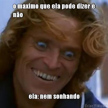 o maximo que ela pode dizer �
n�o ela: nem sonhando