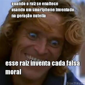 quando o raiz se enaltece
usando um smartphone inventado
na gera��o nutella esse raiz inventa cada falsa
moral