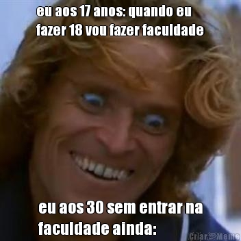 eu aos 17 anos: quando eu
fazer 18 vou fazer faculdade eu aos 30 sem entrar na
faculdade ainda: