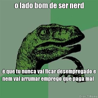o lado bom de ser nerd � que tu nunca vai ficar desempregado e
nem vai arrumar emprego que paga mal