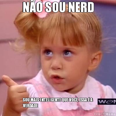 N�O SOU NERD SOU MAIS INTELIGENTE QUE VOC�, ESSA � A
VERDADE