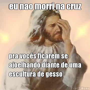 eu nao morri na cruz pra voc�s ficarem se
ajoelhando diante de uma
escultura de gesso