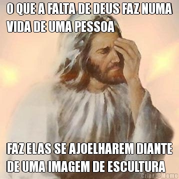 O QUE A FALTA DE DEUS FAZ NUMA
VIDA DE UMA PESSOA FAZ ELAS SE AJOELHAREM DIANTE
DE UMA IMAGEM DE ESCULTURA