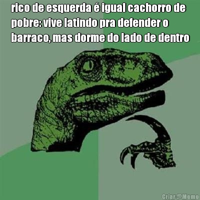 rico de esquerda � igual cachorro de
pobre: vive latindo pra defender o
barraco, mas dorme do lado de dentro 