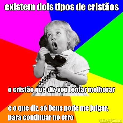 existem dois tipos de crist�os o crist�o que diz, vou tentar melhorar

e o que diz, s� Deus pode me julgar,
para continuar no erro