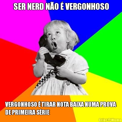 SER NERD N�O � VERGONHOSO VERGONHOSO � TIRAR NOTA BAIXA NUMA PROVA
DE PRIMEIRA S�RIE
