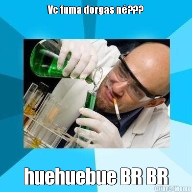 Vc fuma dorgas n�??? huehuebue BR BR