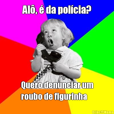 Al�, � da pol�cia? Quero denunciar um
roubo de figurinha 