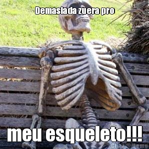 Demasiada zuera pro meu esqueleto!!!