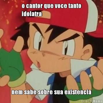 o cantor que voce tanto
idolatra nem sabe sobre sua existencia