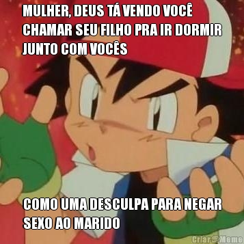 MULHER, DEUS T� VENDO VOC�
CHAMAR SEU FILHO PRA IR DORMIR
JUNTO COM VOC�S COMO UMA DESCULPA PARA NEGAR
SEXO AO MARIDO