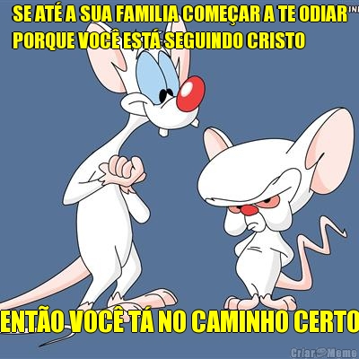 SE AT� A SUA FAMILIA COME�AR A TE ODIAR
PORQUE VOC� EST� SEGUINDO CRISTO ENT�O VOC� T� NO CAMINHO CERTO