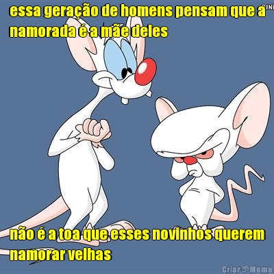 essa gera��o de homens pensam que a
namorada � a m�e deles n�o � a toa que esses novinhos querem
namorar velhas